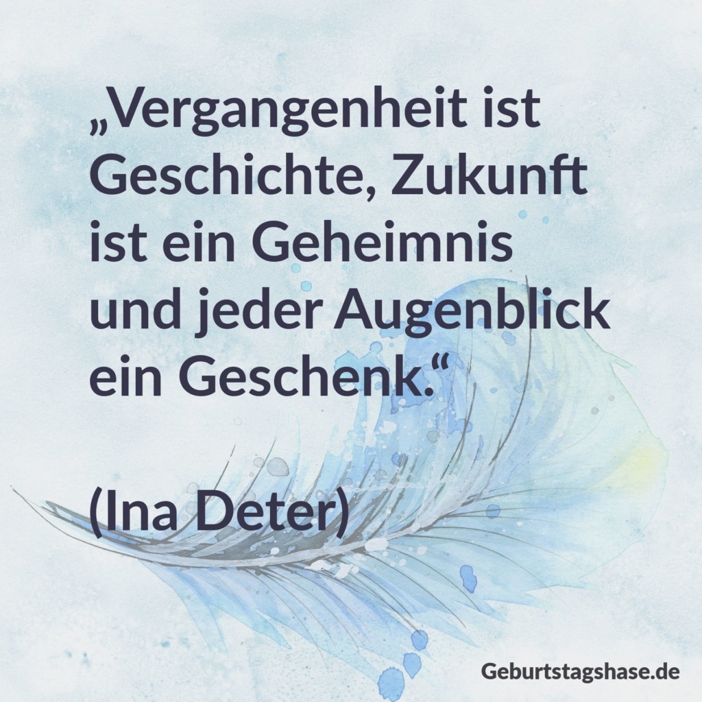 „Vergangenheit ist Geschichte, Zukunft ist ein Geheimnis und jeder Augenblick ein Geschenk.“ (Ina Deter)