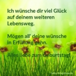 Ich wünsche dir viel Glück auf deinem weiteren Lebensweg. Mögen all' deine Wünsche in Erfüllung gehen. Alles liebe zum Geburtstag!