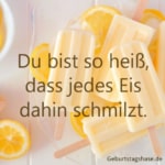 Du bist so heiß, dass jedes Eis dahin schmilzt.