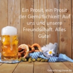 Ein Prosit, ein Prosit der Gemütlichkeit! Auf uns und unsere Freundschaft. Alles Gute!
